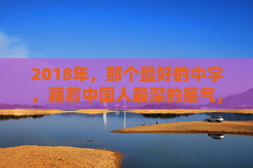 2018年,那个最好的中字,藏着中国人最深的底气,2018,中字里的中国底气 2018年,那个最好的中字,藏着中国人最深的底气,2018,中字里的中国底气