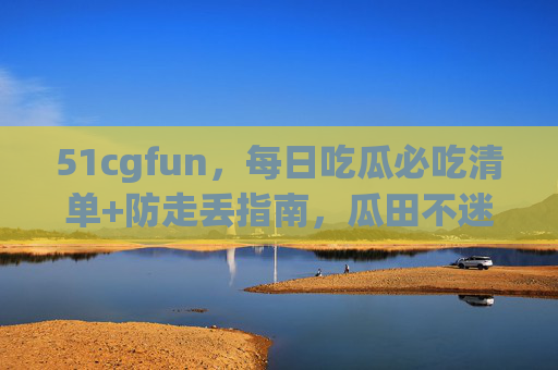 51cgfun,每日吃瓜必吃清单+防走丢指南,瓜田不迷路!51cgfun,每日吃瓜必吃清单+防走丢指南,瓜田不迷路! 51cgfun,每日吃瓜必吃清单+防走丢指南,瓜田不迷路!51cgfun,每日吃瓜必吃清单+防走丢指南,瓜田不迷路!