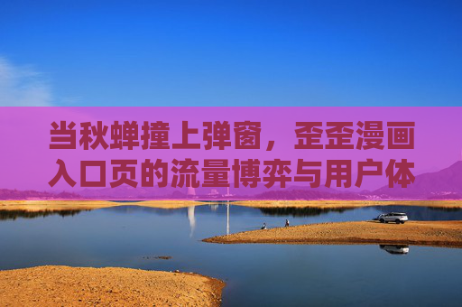 当秋蝉撞上弹窗,歪歪漫画入口页的流量博弈与用户体验之思,秋蝉撞弹窗,歪歪漫画入口页的流量博弈与用户体验之思 当秋蝉撞上弹窗,歪歪漫画入口页的流量博弈与用户体验之思,秋蝉撞弹窗,歪歪漫画入口页的流量博弈与用户体验之思