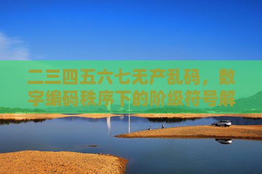 二三四五六七无产乱码,数字编码秩序下的阶级符号解构与意义重构,数字编码秩序中的无产乱码,阶级符号的解构与意义重构 二三四五六七无产乱码,数字编码秩序下的阶级符号解构与意义重构,数字编码秩序中的无产乱码,阶级符号的解构与意义重构