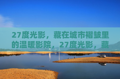 27度光影,藏在城市褶皱里的温暖影院,27度光影,藏在城市褶皱里的温暖影院 27度光影,藏在城市褶皱里的温暖影院,27度光影,藏在城市褶皱里的温暖影院