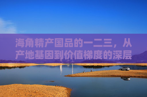 海角精产国品的一二三,从产地基因到价值梯度的深层解码,海角精产国品,产地基因与价值梯度的深层解码 海角精产国品的一二三,从产地基因到价值梯度的深层解码,海角精产国品,产地基因与价值梯度的深层解码
