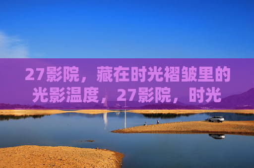 27影院,藏在时光褶皱里的光影温度,27影院,时光褶皱里的光影温度 27影院,藏在时光褶皱里的光影温度,27影院,时光褶皱里的光影温度
