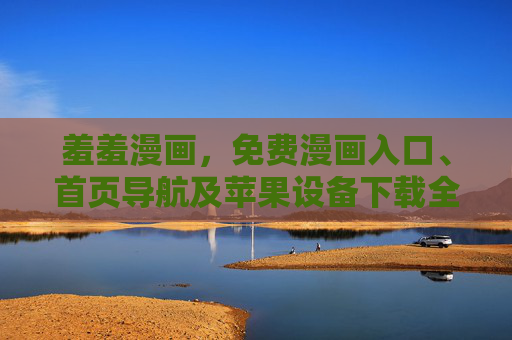 羞羞漫画,免费漫画入口、首页导航及苹果设备下载全攻略,羞羞漫画免费入口、导航及苹果下载全攻略 羞羞漫画,免费漫画入口、首页导航及苹果设备下载全攻略,羞羞漫画免费入口、导航及苹果下载全攻略