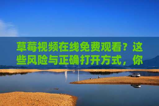 草莓视频在线免费观看?这些风险与正确打开方式,你必须知道!草莓视频免费观看的风险与正确打开方式,你必须知道! 草莓视频在线免费观看?这些风险与正确打开方式,你必须知道!草莓视频免费观看的风险与正确打开方式,你必须知道!