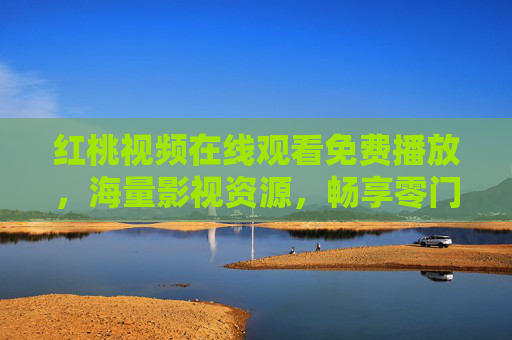 红桃视频在线观看免费播放,海量影视资源,畅享零门槛观影体验,红桃视频,免费海量影视,零门槛畅看 红桃视频在线观看免费播放,海量影视资源,畅享零门槛观影体验,红桃视频,免费海量影视,零门槛畅看