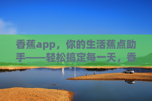香蕉app,你的生活蕉点助手——轻松搞定每一天,香蕉app,生活蕉点助手,轻松搞定每一天 香蕉app,你的生活蕉点助手——轻松搞定每一天,香蕉app,生活蕉点助手,轻松搞定每一天