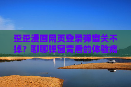 歪歪漫画网页登录弹窗关不掉？聊聊弹窗背后的体验痛点与解决思路，歪歪漫画登录弹窗关不掉，体验痛点与解决思路