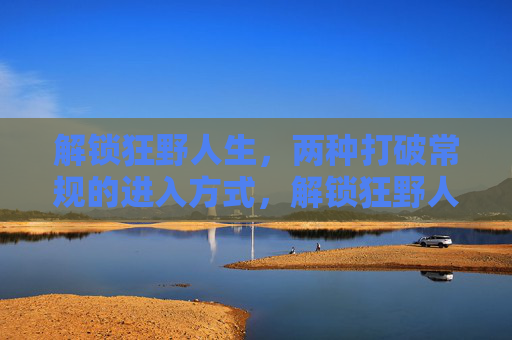 解锁狂野人生,两种打破常规的进入方式,解锁狂野人生,两种打破常规的进入方式 解锁狂野人生,两种打破常规的进入方式,解锁狂野人生,两种打破常规的进入方式