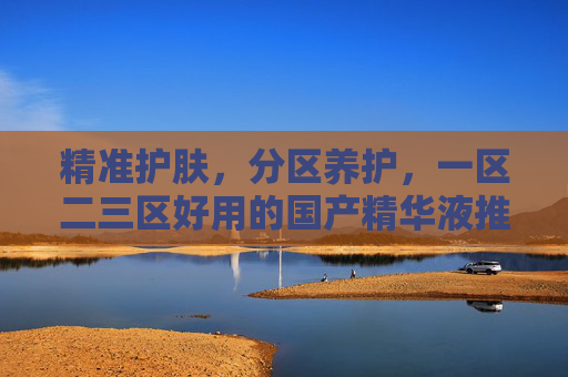 精准护肤,分区养护,一区二三区好用的国产精华液推荐,分区养护|一区二三区好用的国产精华液推荐 精准护肤,分区养护,一区二三区好用的国产精华液推荐,分区养护|一区二三区好用的国产精华液推荐