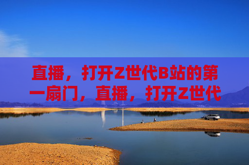 直播,打开Z世代B站的第一扇门,直播,打开Z世代B站的第一扇门 直播,打开Z世代B站的第一扇门,直播,打开Z世代B站的第一扇门