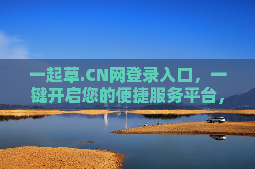 一起草.CN网登录入口，一键开启您的便捷服务平台，一起草.CN网登录入口，一键开启便捷服务