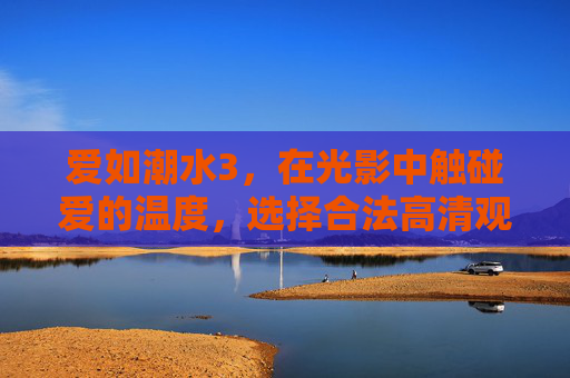 爱如潮水3,在光影中触碰爱的温度,选择合法高清观看的纯粹,爱如潮水3,光影触碰爱意,合法高清纯粹观感 爱如潮水3,在光影中触碰爱的温度,选择合法高清观看的纯粹,爱如潮水3,光影触碰爱意,合法高清纯粹观感