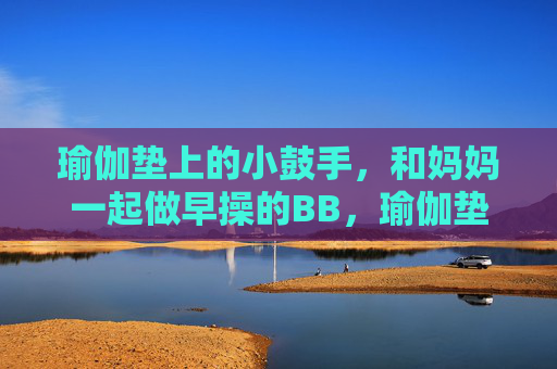瑜伽垫上的小鼓手,和妈妈一起做早操的BB,瑜伽垫小鼓手与妈妈的早操协奏 瑜伽垫上的小鼓手,和妈妈一起做早操的BB,瑜伽垫小鼓手与妈妈的早操协奏