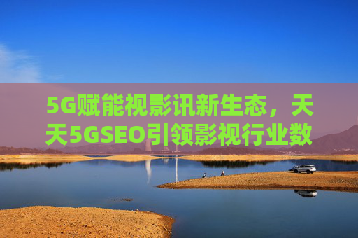 5G赋能视影讯新生态,天天5GSEO引领影视行业数字化转型,5G赋能视影讯新生态,天天5GSEO引领影视行业数字化转型 5G赋能视影讯新生态,天天5GSEO引领影视行业数字化转型,5G赋能视影讯新生态,天天5GSEO引领影视行业数字化转型