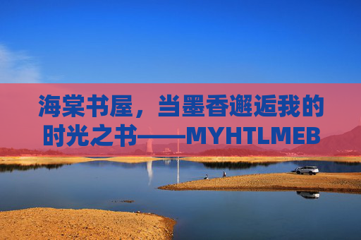 海棠书屋,当墨香邂逅我的时光之书——MYHTLMEBOOKAPP里的阅读新生态,海棠书屋,墨香邂逅时光的阅读新生态 海棠书屋,当墨香邂逅我的时光之书——MYHTLMEBOOKAPP里的阅读新生态,海棠书屋,墨香邂逅时光的阅读新生态