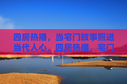四房热播,当宅门故事照进当代人心,四房热播,宅门故事照进当代人心 四房热播,当宅门故事照进当代人心,四房热播,宅门故事照进当代人心