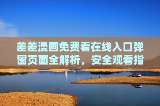 差差漫画免费看在线入口弹窗页面全解析,安全观看指南与避坑技巧,差差漫画免费看入口弹窗全解析,安全观看指南与避坑技巧 差差漫画免费看在线入口弹窗页面全解析,安全观看指南与避坑技巧,差差漫画免费看入口弹窗全解析,安全观看指南与避坑技巧
