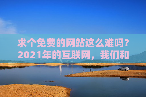 求个免费的网站这么难吗?2021年的互联网,我们和免费之间到底隔了什么?2021互联网,我们与免费之间,到底隔着什么? 求个免费的网站这么难吗?2021年的互联网,我们和免费之间到底隔了什么?2021互联网,我们与免费之间,到底隔着什么?