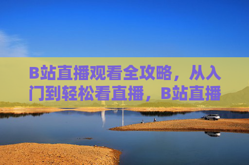 B站直播观看全攻略,从入门到轻松看直播,B站直播观看全攻略,从入门到轻松看直播 B站直播观看全攻略,从入门到轻松看直播,B站直播观看全攻略,从入门到轻松看直播