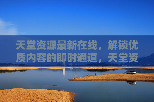 天堂资源最新在线,解锁优质内容的即时通道,天堂资源最新在线,优质内容即时通道 天堂资源最新在线,解锁优质内容的即时通道,天堂资源最新在线,优质内容即时通道