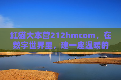 红猫大本营212hmcom，在数字世界里，建一座温暖的精神家园，红猫大本营，数字世界的温暖精神家园