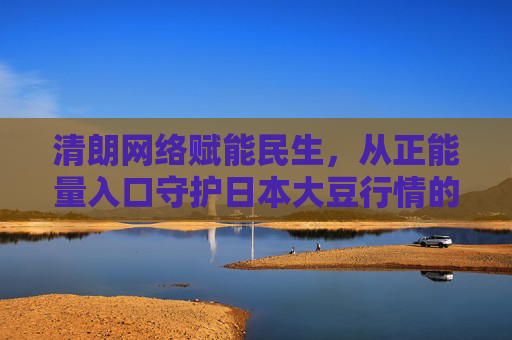 清朗网络赋能民生,从正能量入口守护日本大豆行情的健康发展,清朗网络正能量赋能民生 守护日本大豆行情健康发展 清朗网络赋能民生,从正能量入口守护日本大豆行情的健康发展,清朗网络正能量赋能民生 守护日本大豆行情健康发展