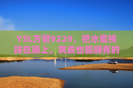 YSL方管9229,把水蜜桃抹在唇上,黄皮也能拥有的温柔显白神器,YSL方管9229,黄皮专属水蜜桃色,温柔显白神器 YSL方管9229,把水蜜桃抹在唇上,黄皮也能拥有的温柔显白神器,YSL方管9229,黄皮专属水蜜桃色,温柔显白神器