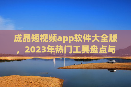 成品短视频app软件大全版,2023年热门工具盘点与推荐,2023年成品短视频app热门工具大全盘点与推荐 成品短视频app软件大全版,2023年热门工具盘点与推荐,2023年成品短视频app热门工具大全盘点与推荐
