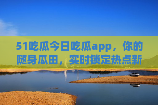 51吃瓜今日吃瓜app,你的随身瓜田,实时锁定热点新鲜事,51吃瓜,随身瓜田,实时锁定热点新鲜事 51吃瓜今日吃瓜app,你的随身瓜田,实时锁定热点新鲜事,51吃瓜,随身瓜田,实时锁定热点新鲜事