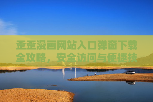 歪歪漫画网站入口弹窗下载全攻略,安全访问与便捷技巧详解,歪歪漫画入口弹窗下载全攻略,安全访问与便捷技巧详解 歪歪漫画网站入口弹窗下载全攻略,安全访问与便捷技巧详解,歪歪漫画入口弹窗下载全攻略,安全访问与便捷技巧详解