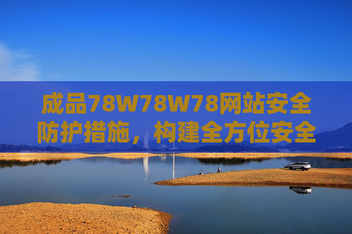 成品78W78W78网站安全防护措施,构建全方位安全体系,保障平台稳定运行,成品78W78W78网站,构建全方位安全体系,保障平台稳定运行 成品78W78W78网站安全防护措施,构建全方位安全体系,保障平台稳定运行,成品78W78W78网站,构建全方位安全体系,保障平台稳定运行