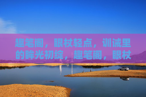 趣笔阁,眼杖轻点,训诫里的眸光初绽,趣笔阁,眼杖点训诫,眸光初绽 趣笔阁,眼杖轻点,训诫里的眸光初绽,趣笔阁,眼杖点训诫,眸光初绽