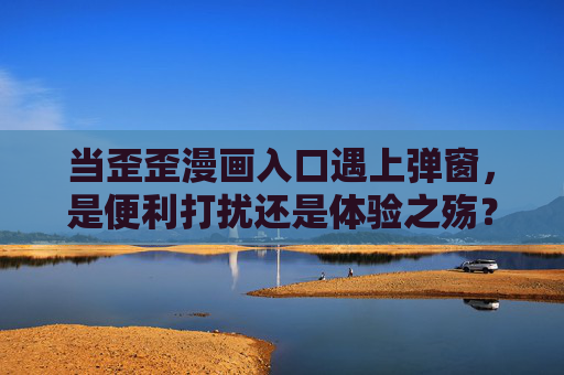 当歪歪漫画入口遇上弹窗,是便利打扰还是体验之殇?歪歪漫画入口弹窗,便利打扰还是体验之殇? 当歪歪漫画入口遇上弹窗,是便利打扰还是体验之殇?歪歪漫画入口弹窗,便利打扰还是体验之殇?