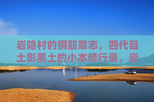 岩隐村的钢筋意志,四代目土影黑土的小本修行录,岩隐钢筋志,四代目土影黑土修行录 岩隐村的钢筋意志,四代目土影黑土的小本修行录,岩隐钢筋志,四代目土影黑土修行录