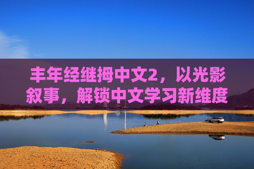 丰年经继拇中文2,以光影叙事,解锁中文学习新维度——功能介绍电影解析,丰年经继拇中文2,光影叙事解锁中文学习新维度 丰年经继拇中文2,以光影叙事,解锁中文学习新维度——功能介绍电影解析,丰年经继拇中文2,光影叙事解锁中文学习新维度