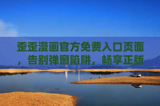 歪歪漫画官方免费入口页面,告别弹窗陷阱,畅享正版漫画体验,歪歪漫画官方免费入口,告别弹窗,畅享正版漫画体验 歪歪漫画官方免费入口页面,告别弹窗陷阱,畅享正版漫画体验,歪歪漫画官方免费入口,告别弹窗,畅享正版漫画体验