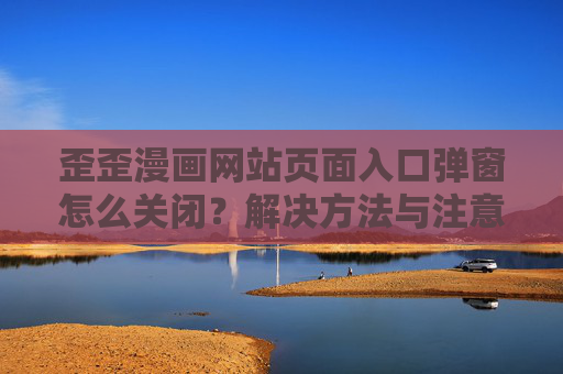 歪歪漫画网站页面入口弹窗怎么关闭?解决方法与注意事项,歪歪漫画网站入口弹窗关闭方法与注意事项 歪歪漫画网站页面入口弹窗怎么关闭?解决方法与注意事项,歪歪漫画网站入口弹窗关闭方法与注意事项