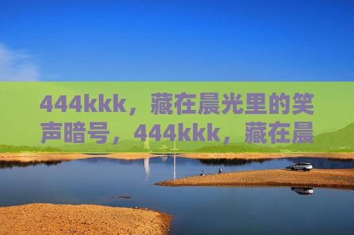 444kkk,藏在晨光里的笑声暗号,444kkk,藏在晨光里的笑声暗号 444kkk,藏在晨光里的笑声暗号,444kkk,藏在晨光里的笑声暗号