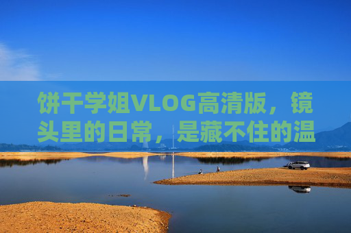 饼干学姐VLOG高清版,镜头里的日常,是藏不住的温柔与鲜活,饼干学姐VLOG,镜头里的日常,藏不住的温柔与鲜活 饼干学姐VLOG高清版,镜头里的日常,是藏不住的温柔与鲜活,饼干学姐VLOG,镜头里的日常,藏不住的温柔与鲜活