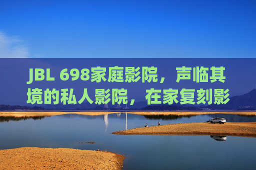 JBL 698家庭影院,声临其境的私人影院,在家复刻影院级震撼体验,JBL 698家庭影院,在家复刻影院级声临其境震撼体验 JBL 698家庭影院,声临其境的私人影院,在家复刻影院级震撼体验,JBL 698家庭影院,在家复刻影院级声临其境震撼体验