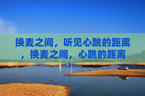 换麦之间,听见心跳的距离,换麦之间,心跳的距离 换麦之间,听见心跳的距离,换麦之间,心跳的距离