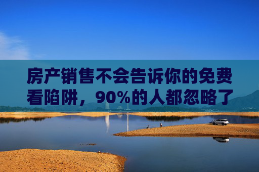 房产销售不会告诉你的免费看陷阱,90%的人都忽略了这3个关键细节,房产销售避开的免费看陷阱,90%人忽略的3个关键细节 房产销售不会告诉你的免费看陷阱,90%的人都忽略了这3个关键细节,房产销售避开的免费看陷阱,90%人忽略的3个关键细节