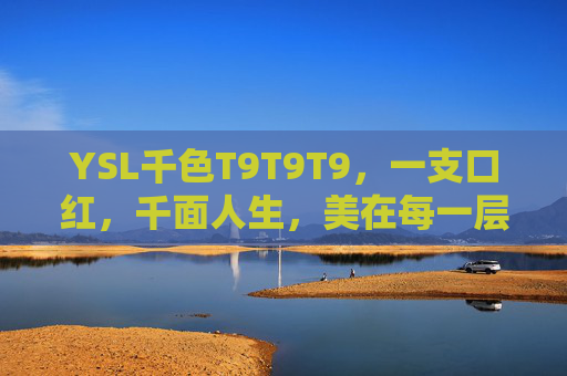 YSL千色T9T9T9,一支口红,千面人生,美在每一层的随性与鲜活,YSL千色T9T9T9,一支口红,千面随性鲜活美 YSL千色T9T9T9,一支口红,千面人生,美在每一层的随性与鲜活,YSL千色T9T9T9,一支口红,千面随性鲜活美