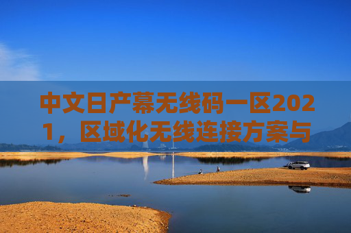 中文日产幕无线码一区2021，区域化无线连接方案与应用解析，中文日产幕无线码一区2021区域化无线连接方案应用解析