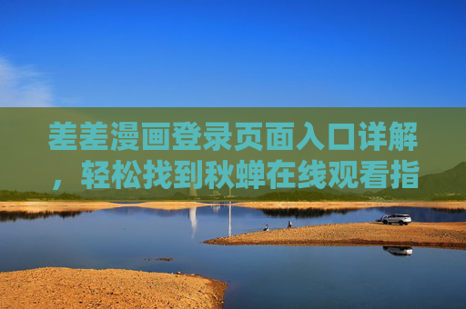 差差漫画登录页面入口详解,轻松找到秋蝉在线观看指南,差差漫画登录入口详解与秋蝉在线观看指南 差差漫画登录页面入口详解,轻松找到秋蝉在线观看指南,差差漫画登录入口详解与秋蝉在线观看指南