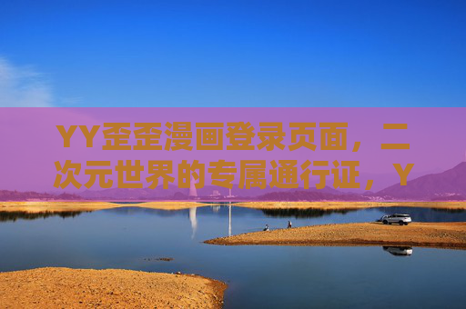 YY歪歪漫画登录页面,二次元世界的专属通行证,YY歪歪漫画登录,二次元世界的专属通行证 YY歪歪漫画登录页面,二次元世界的专属通行证,YY歪歪漫画登录,二次元世界的专属通行证