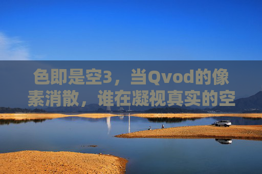 色即是空3,当Qvod的像素消散,谁在凝视真实的空性?色即是空3,Qvod像素消散,谁凝视真实的空性? 色即是空3,当Qvod的像素消散,谁在凝视真实的空性?色即是空3,Qvod像素消散,谁凝视真实的空性?