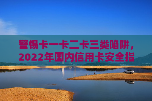 警惕卡一卡二卡三类陷阱，2022年国内信用卡安全指南，警惕卡一卡二卡三类陷阱，2022年国内信用卡安全指南