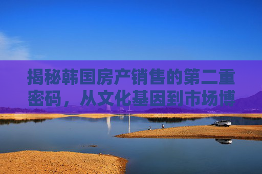 揭秘韩国房产销售的第二重密码,从文化基因到市场博弈的深层逻辑,韩国房产销售的第二重密码,文化基因与市场博弈的深层逻辑 揭秘韩国房产销售的第二重密码,从文化基因到市场博弈的深层逻辑,韩国房产销售的第二重密码,文化基因与市场博弈的深层逻辑